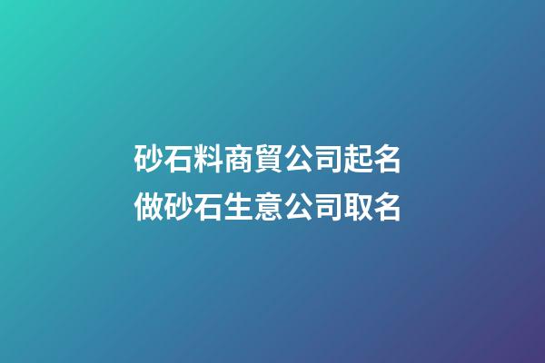 砂石料商貿公司起名 做砂石生意公司取名-第1張-公司起名-玄機派